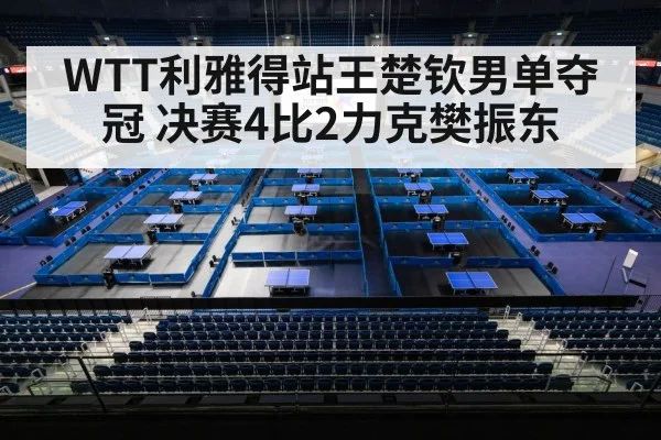 WTT利雅得站王楚钦男单夺冠 决赛4比2力克樊振东