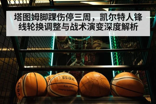 塔图姆脚踝伤停三周，凯尔特人锋线轮换调整与战术演变深度解析