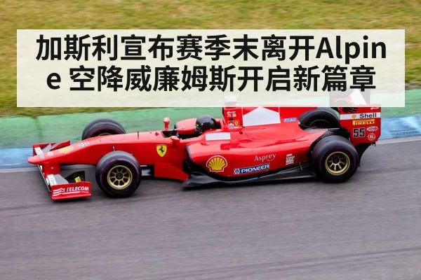 加斯利宣布赛季末离开Alpine 空降威廉姆斯开启新篇章