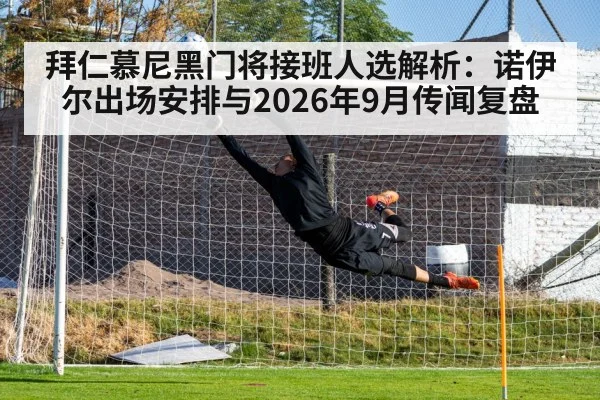 拜仁慕尼黑门将接班人选解析：诺伊尔出场安排与2026年9月传闻复盘