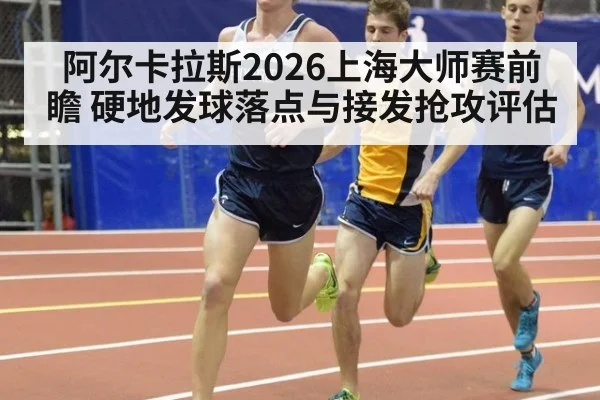阿尔卡拉斯2026上海大师赛前瞻 硬地发球落点与接发抢攻评估